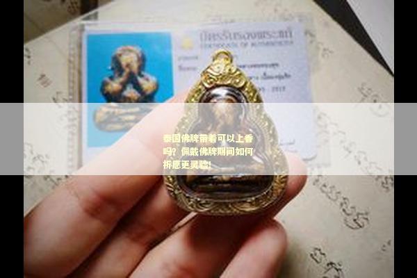 泰国佛牌带着可以上香吗？佩戴佛牌期间如何祈愿更灵验！