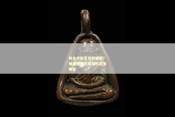 和合术能否拯救婚姻？情感修复的有效方法有哪些