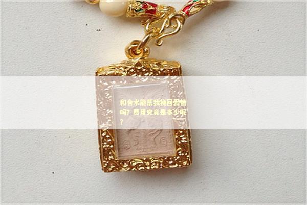 和合术能帮我挽回爱情吗？费用究竟是多少呢？