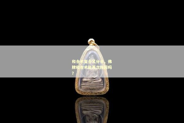 和合术复合又分手，佛牌和合术能再次挽回吗？