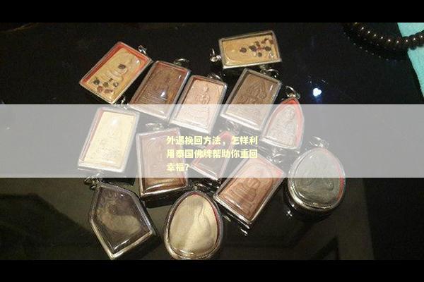 外遇挽回方法，怎样利用泰国佛牌帮助你重回幸福？