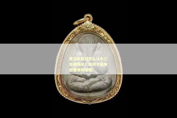老公出轨后怎么让小三自相残杀？如何才能挽回爱情和婚姻！