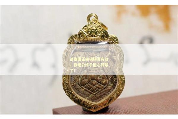 请泰国正宗佛牌真有效，我老公终于回心转意了！