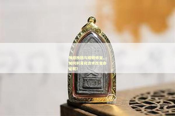 情感挽回与婚姻修复，如何利用和合术改变命运呢？