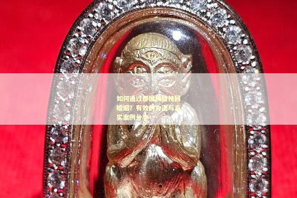 如何通过泰国佛牌挽回婚姻？有效的方法与真实案例分享