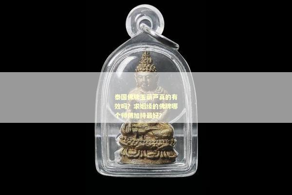 泰国佛牌玉葫芦真的有效吗？求姻缘的佛牌哪个师傅加持最好？