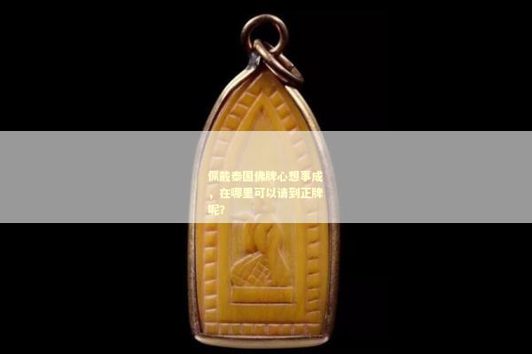 佩戴泰国佛牌心想事成，在哪里可以请到正牌呢？