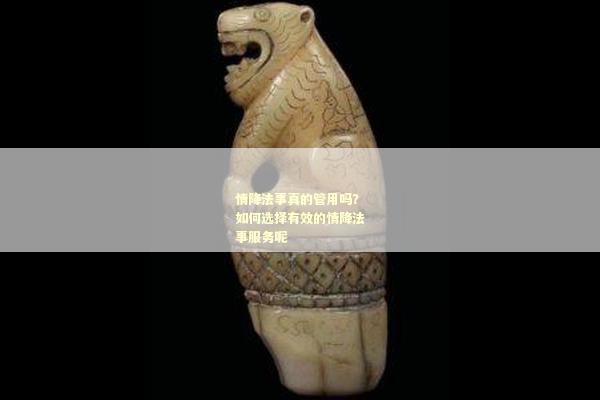情降法事真的管用吗？如何选择有效的情降法事服务呢