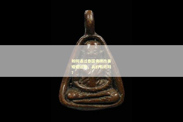 如何通过泰国佛牌改善婚姻运势，真的有效吗？