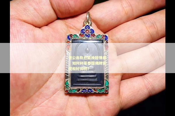老公出轨也能挽回情感，如何利用泰国佛牌实现和好如初？