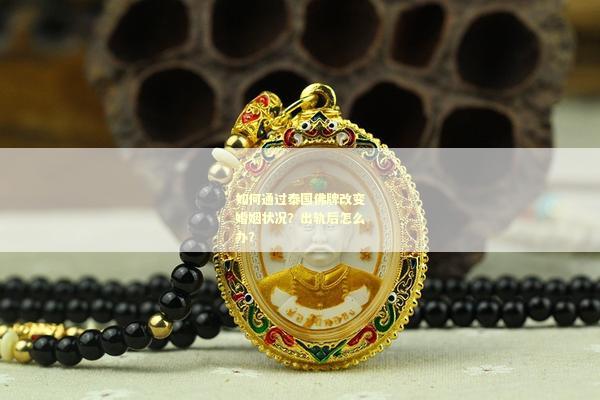 如何通过泰国佛牌改变婚姻状况？出轨后怎么办？