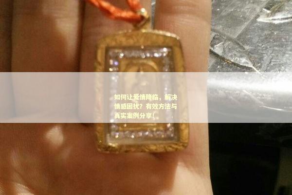 如何让爱情降临，解决情感困扰？有效方法与真实案例分享！