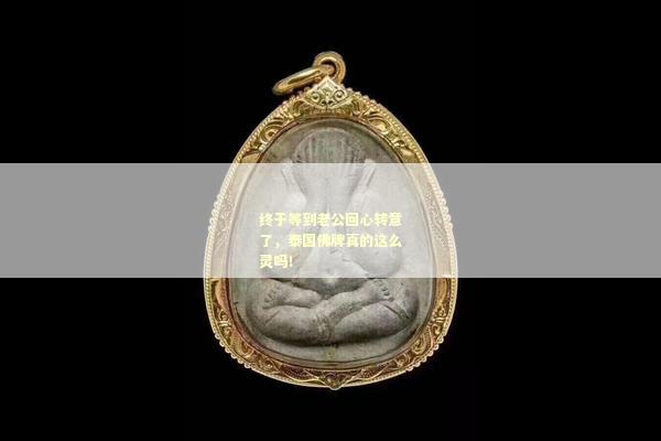终于等到老公回心转意了，泰国佛牌真的这么灵吗！