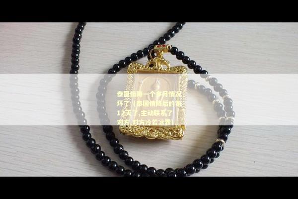泰国情降一个多月情况坏了（泰国情降后的第12天了,主动联系了对方,对方冷若冰霜）