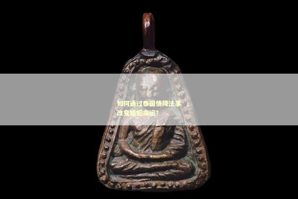 如何通过泰国情降法事改变婚姻命运？