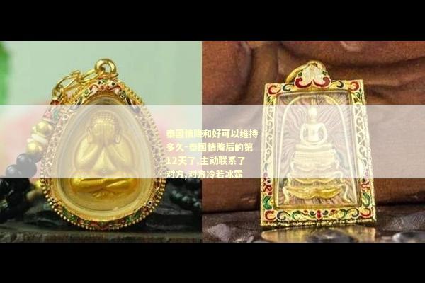 泰国情降和好可以维持多久-泰国情降后的第12天了,主动联系了对方,对方冷若冰霜