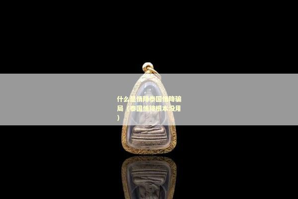 什么是情降泰国情降骗局（泰国情降根本没用）