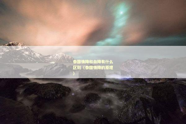 泰国情降和血降有什么区别（泰国情降的原理）