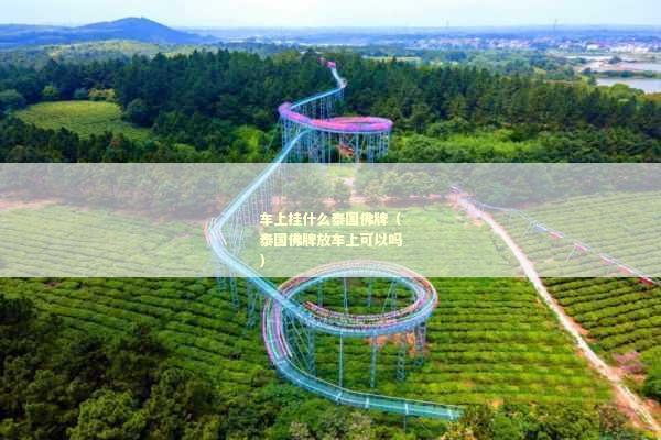 车上挂什么泰国佛牌（泰国佛牌放车上可以吗）