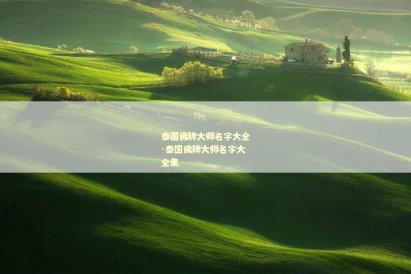 泰国佛牌大师名字大全-泰国佛牌大师名字大全集