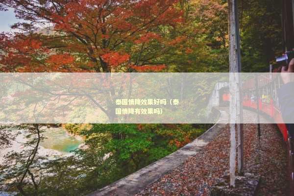 泰国情降效果好吗（泰国情降有效果吗）