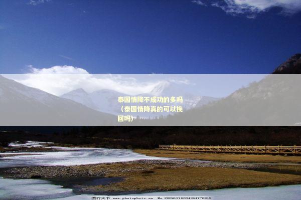 泰国情降不成功的多吗（泰国情降真的可以挽回吗）