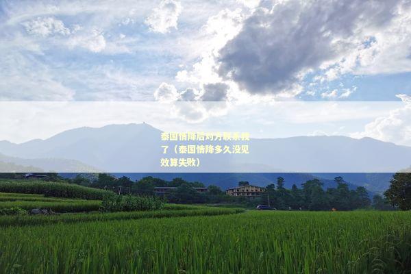 泰国情降后对方联系我了（泰国情降多久没见效算失败）