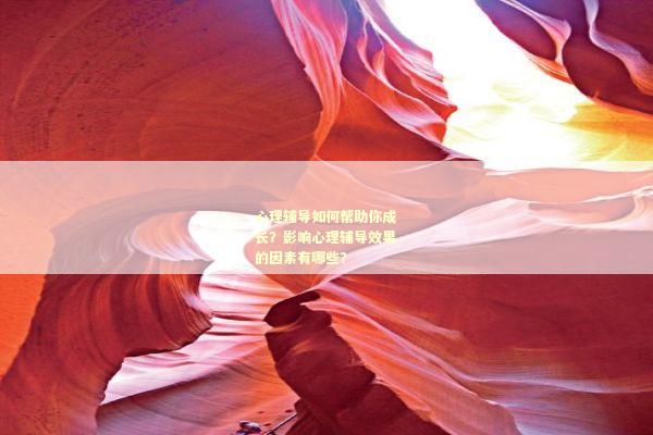 心理辅导如何帮助你成长？影响心理辅导效果的因素有哪些？