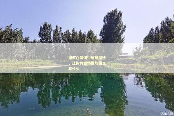 如何在爱情中施展魔法，让你的感情更加甜蜜与长久