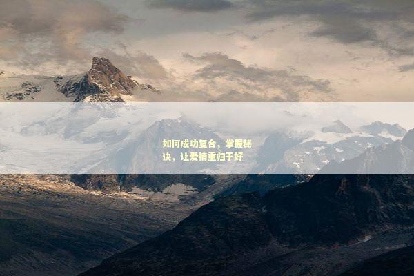 如何成功复合，掌握秘诀，让爱情重归于好