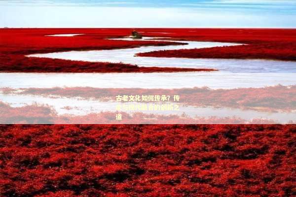 古老文化如何传承？传统与现代融合的创新之道