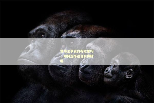 情降法事真的有效果吗，如何选择适合的佛牌呢