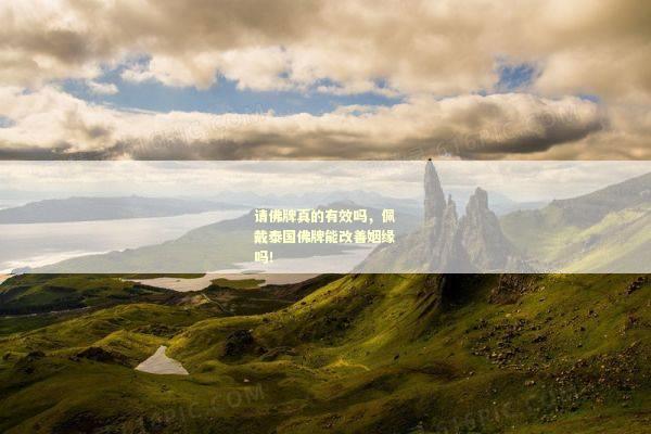 请佛牌真的有效吗，佩戴泰国佛牌能改善姻缘吗！