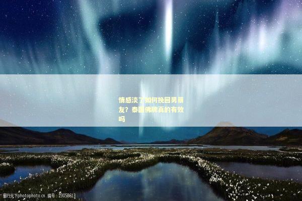 情感淡了如何挽回男朋友？泰国佛牌真的有效吗
