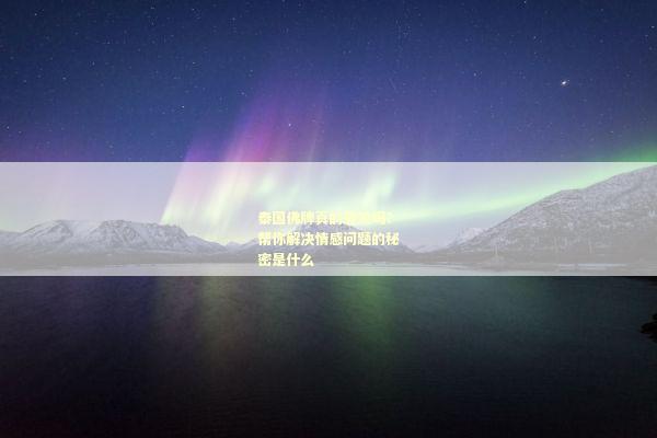 泰国佛牌真的有效吗？帮你解决情感问题的秘密是什么