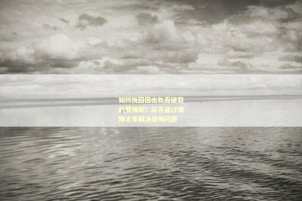 如何挽回因出轨而破裂的爱情呢？能否通过情降法事解决感情问题
