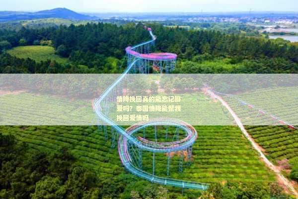 情降挽回真的能忘记旧爱吗？泰国情降能帮我挽回爱情吗