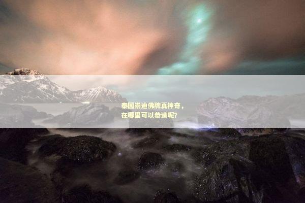 泰国崇迪佛牌真神奇，在哪里可以恭请呢？