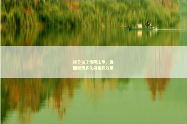 终于做了情降法事，挽回爱情多久能看到效果！