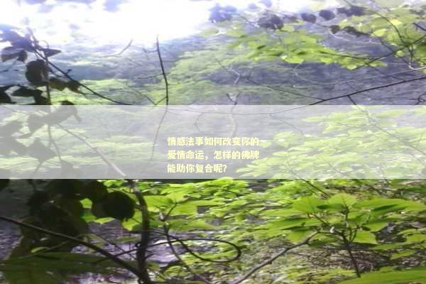 情感法事如何改变你的爱情命运，怎样的佛牌能助你复合呢？