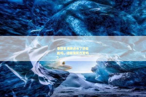 泰国象佛牌进水了还能戴吗，还能发挥作用吗？