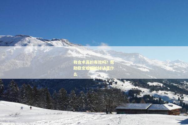和合术真的有效吗？帮助稳定婚姻的秘诀是什么