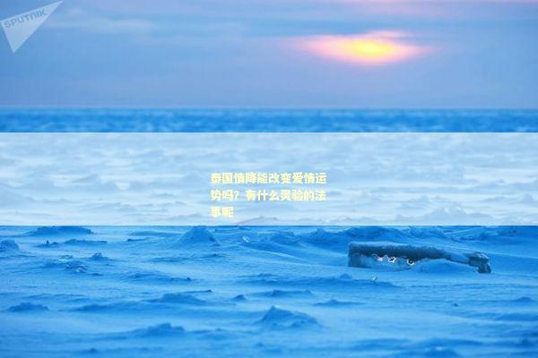 泰国情降能改变爱情运势吗？有什么灵验的法事呢