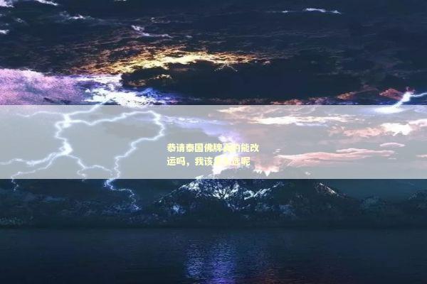 恭请泰国佛牌真的能改运吗，我该怎么选呢