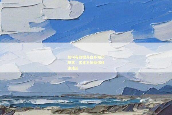 如何有效提升自身知识积累，实用方法助你快速成长