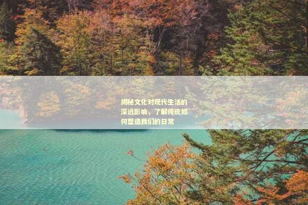 揭秘文化对现代生活的深远影响，了解传统如何塑造我们的日常